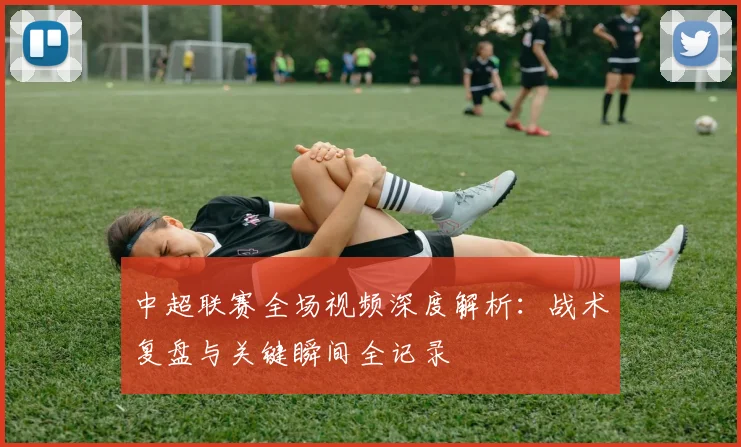 中超联赛全场视频深度解析：战术复盘与关键瞬间全记录