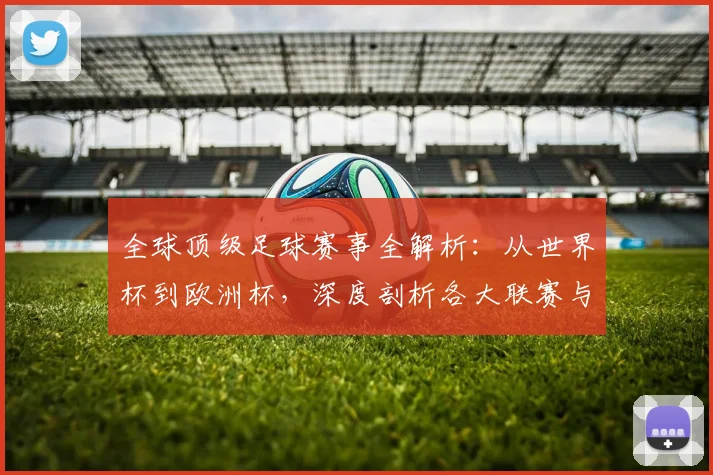 全球顶级足球赛事全解析:从世界杯到欧洲杯,深度剖析各大联赛与杯赛