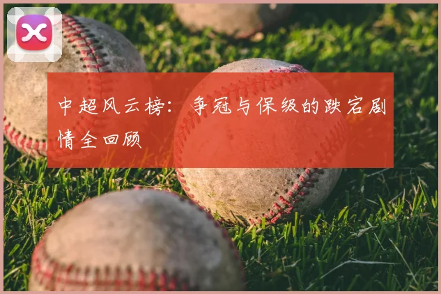 中超风云榜:争冠与保级的跌宕剧情全回顾