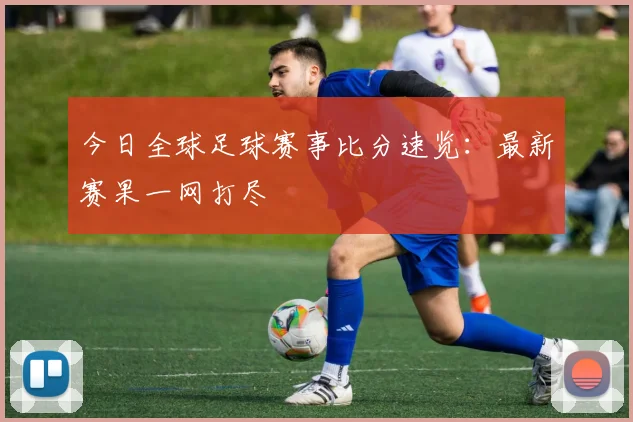 今日全球足球赛事比分速览:最新赛果一网打尽