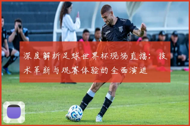 深度解析足球世界杯现场直播：技术革新与观赛体验的全面演进