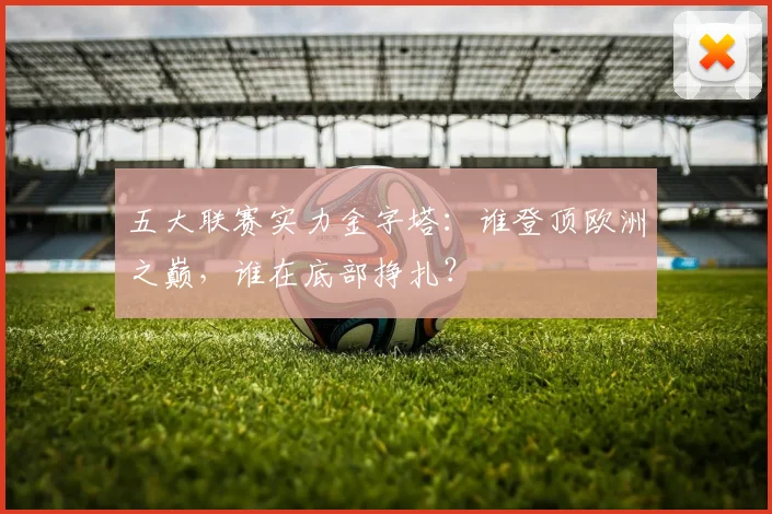 五大联赛实力金字塔:谁登顶欧洲之巅,谁在底部挣扎?