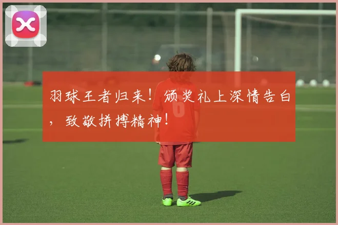 羽球王者归来!颁奖礼上深情告白,致敬拼搏精神!