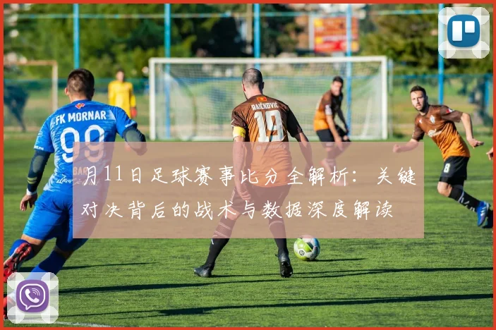 月11日足球赛事比分全解析:关键对决背后的战术与数据深度解读