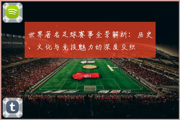 世界著名足球赛事全景解析:历史、文化与竞技魅力的深度交织