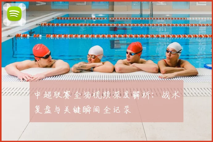 中超联赛全场视频深度解析:战术复盘与关键瞬间全记录