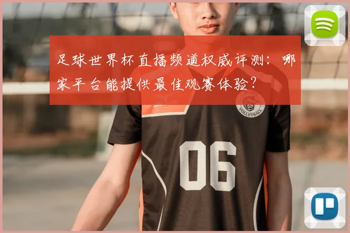 足球世界杯直播频道权威评测：哪家平台能提供最佳观赛体验？