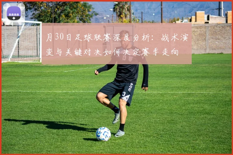 月30日足球联赛深度分析:战术演变与关键对决如何决定赛季走向