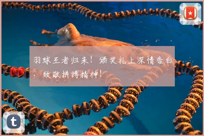 羽球王者归来！颁奖礼上深情告白，致敬拼搏精神！