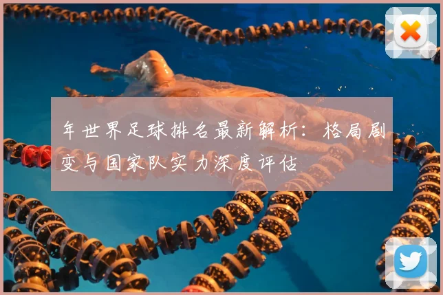 年世界足球排名最新解析:格局剧变与国家队实力深度评估