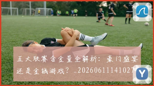 五大联赛含金量全解析：豪门盛宴还是金钱游戏？_20260611141027