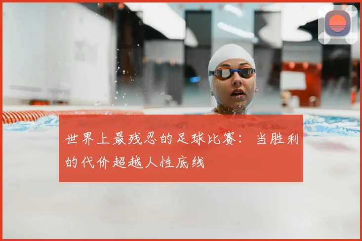 世界上最残忍的足球比赛：当胜利的代价超越人性底线