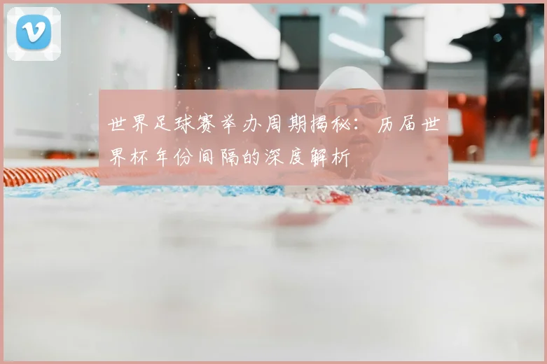 世界足球赛举办周期揭秘：历届世界杯年份间隔的深度解析