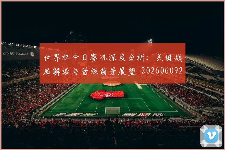 世界杯今日赛况深度分析：关键战局解读与晋级前景展望_20260609201259