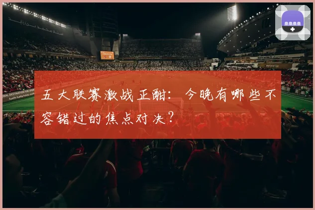 五大联赛激战正酣：今晚有哪些不容错过的焦点对决？