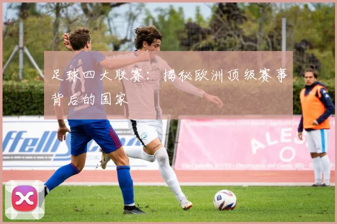 足球四大联赛:揭秘欧洲顶级赛事背后的国家