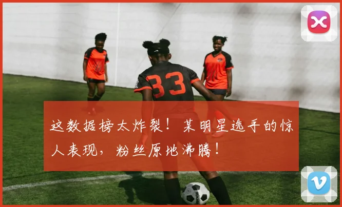 这数据榜太炸裂!某明星选手的惊人表现,粉丝原地沸腾!