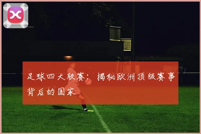 足球四大联赛：揭秘欧洲顶级赛事背后的国家