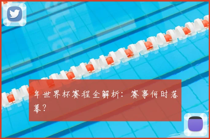 年世界杯赛程全解析：赛事何时落幕？