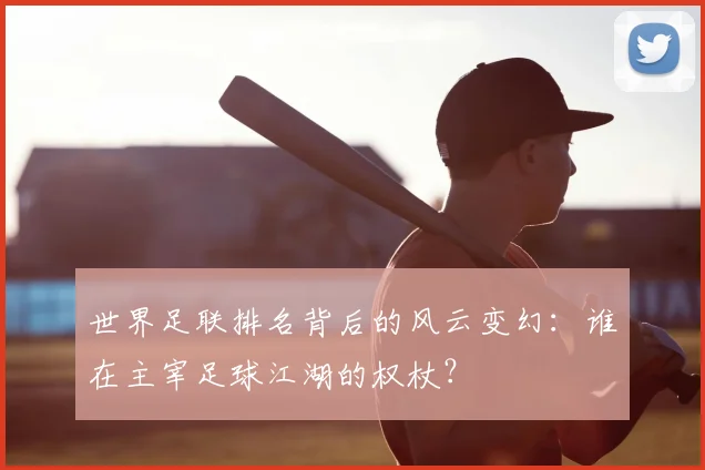 世界足联排名背后的风云变幻:谁在主宰足球江湖的权杖?
