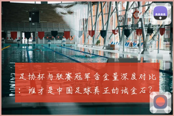 足协杯与联赛冠军含金量深度对比:谁才是中国足球真正的试金石?