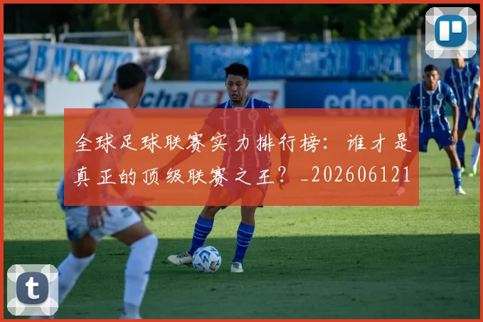 全球足球联赛实力排行榜：谁才是真正的顶级联赛之王？_20260612164411