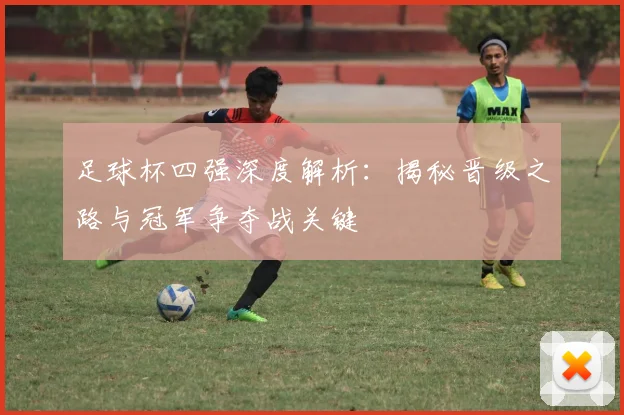 足球杯四强深度解析:揭秘晋级之路与冠军争夺战关键