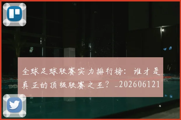 全球足球联赛实力排行榜：谁才是真正的顶级联赛之王？_20260612164411