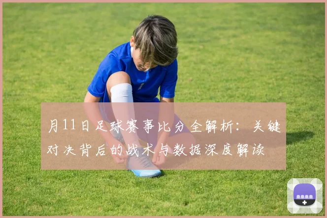 月11日足球赛事比分全解析：关键对决背后的战术与数据深度解读
