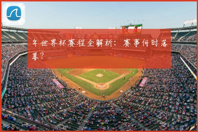 年世界杯赛程全解析：赛事何时落幕？