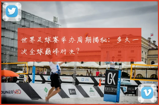 世界足球赛举办周期揭秘：多久一次全球巅峰对决？