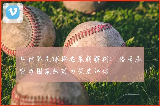 年世界足球排名最新解析：格局剧变与国家队实力深度评估
