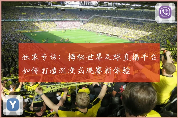 独家专访:揭秘世界足球直播平台如何打造沉浸式观赛新体验