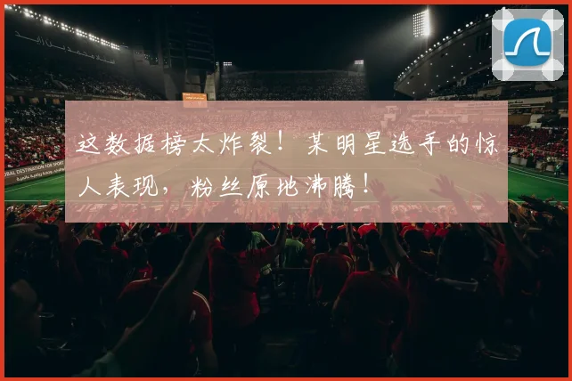 这数据榜太炸裂！某明星选手的惊人表现，粉丝原地沸腾！