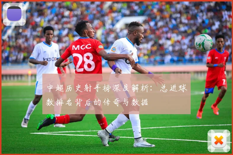 中超历史射手榜深度解析：总进球数排名背后的传奇与数据