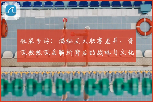 独家专访:揭秘五大联赛差异,资深教练深度解析背后的战略与文化