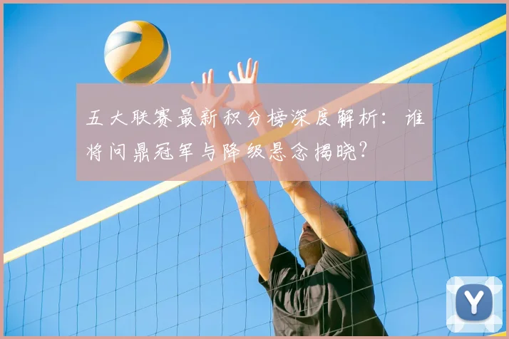 五大联赛最新积分榜深度解析：谁将问鼎冠军与降级悬念揭晓？